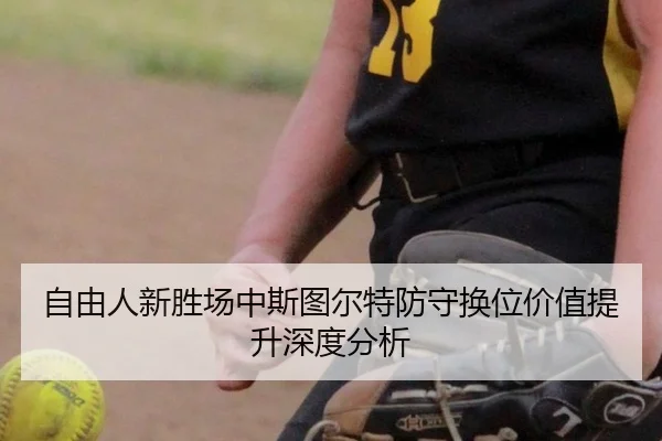 自由人新胜场中斯图尔特防守换位价值提升深度分析 | MKSports